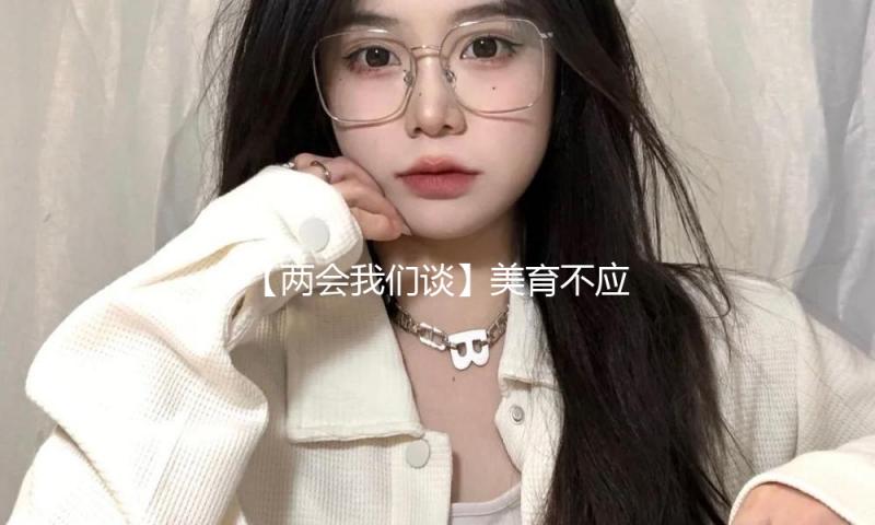 【两会我们谈】美育不应沦为教育的“副角”