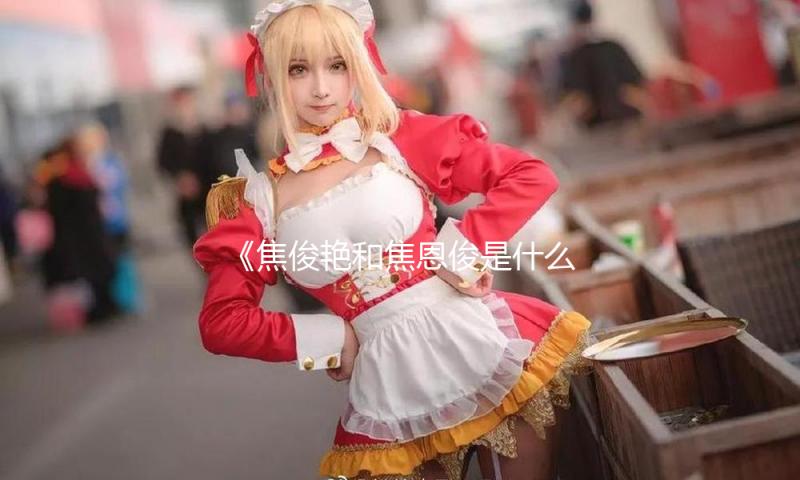 《焦俊艳和焦恩俊是什么关系？娱乐圈中的亲情与温暖解密》