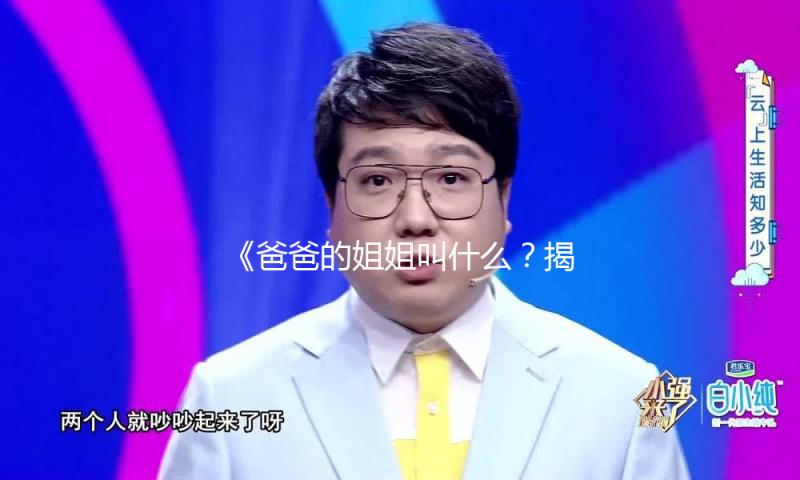 《爸爸的姐姐叫什么？揭秘家庭中温馨而有趣的亲情故事》