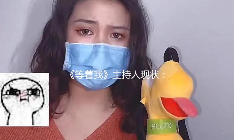 《等着我》主持人现状：舒冬教人煮饭，李七月助农卖出滞销产品！
