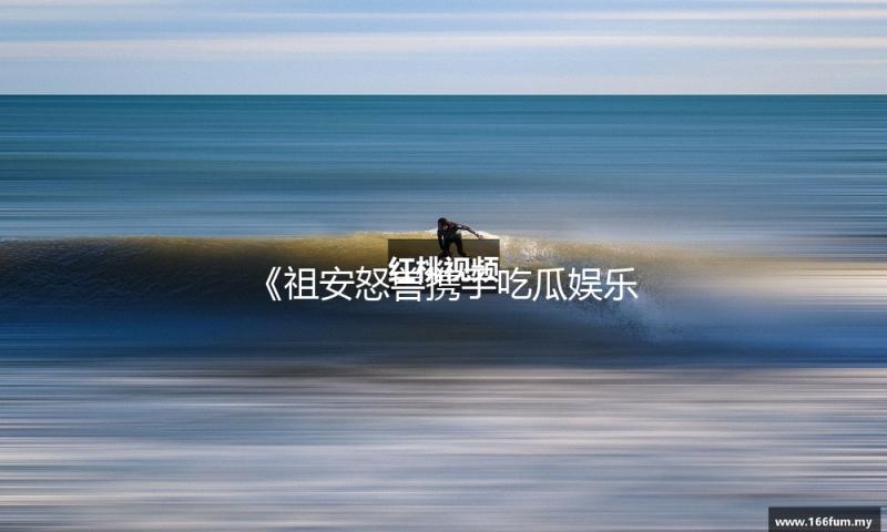 《祖安怒兽携手吃瓜娱乐，打造正能量新风潮！》