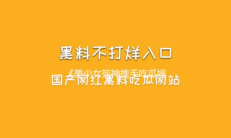 《美少女死神携手吃瓜娱乐，传递青春活力与快乐正能量》