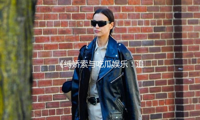 《缚娇索与吃瓜娱乐：追求精彩生活的正能量之路》