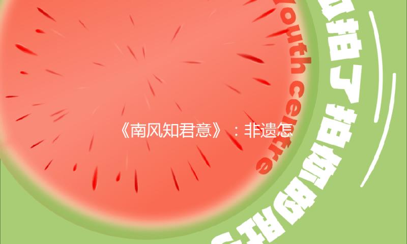 《南风知君意》：非遗怎么从“物件”走向“叙事”？｜微剧评