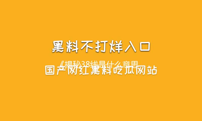 《揭秘38线是什么意思：从娱乐圈吃瓜看社会新风尚》