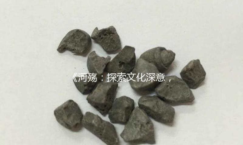 《河殇：探索文化深意，品味吃瓜娱乐新思潮》
