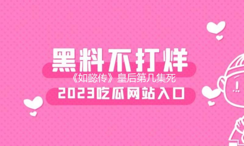 《如懿传》皇后第几集死的？揭秘剧情背后的成长与坚持！
