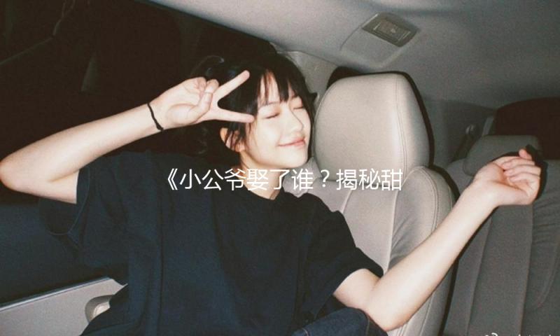 《小公爷娶了谁？揭秘甜蜜爱情背后的励志故事》