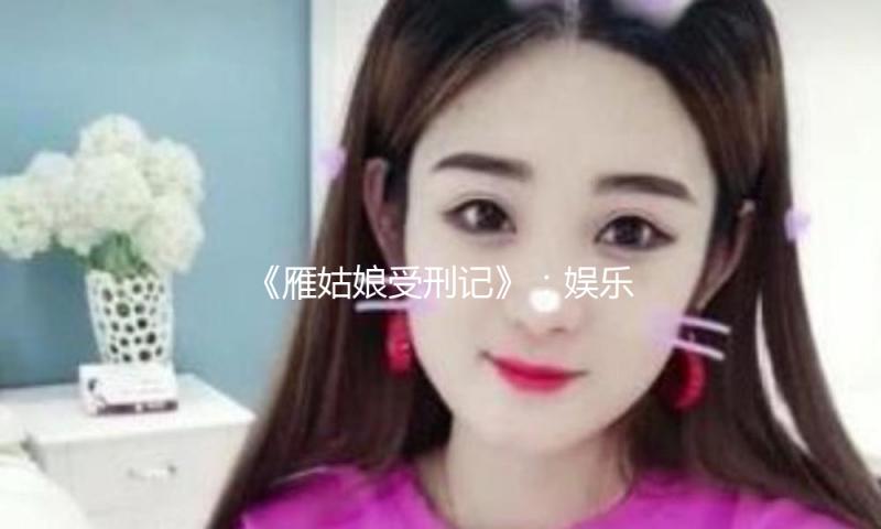 《雁姑娘受刑记》：娱乐圈里的坚持与奋斗故事，激励你我共追梦