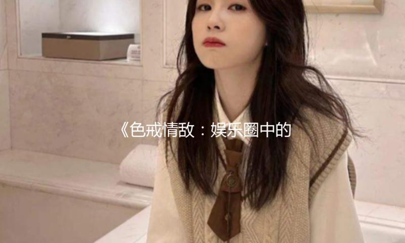 《色戒情敌：娱乐圈中的爱与成长，教你如何逆袭人生》