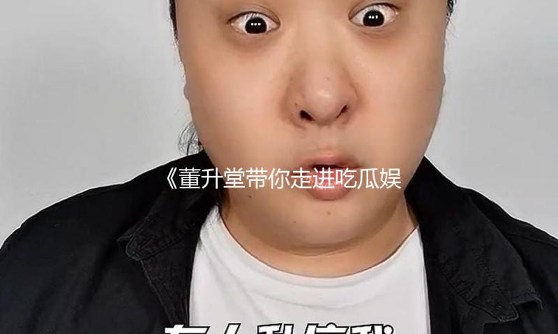 《董升堂带你走进吃瓜娱乐世界，感受欢乐背后的无限可能》
