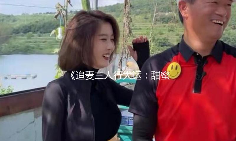 《追妻三人行大运：甜蜜爱情与吃瓜娱乐的精彩交织》