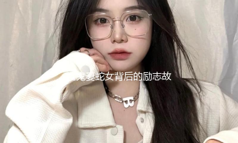 《鬼妻蛇女背后的励志故事：如何在逆境中迎接希望和幸福》
