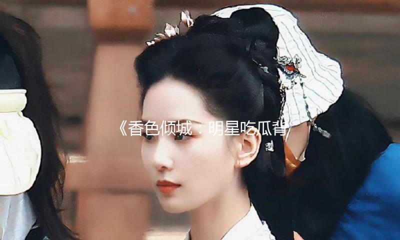《香色倾城：明星吃瓜背后的成长与奋斗故事》