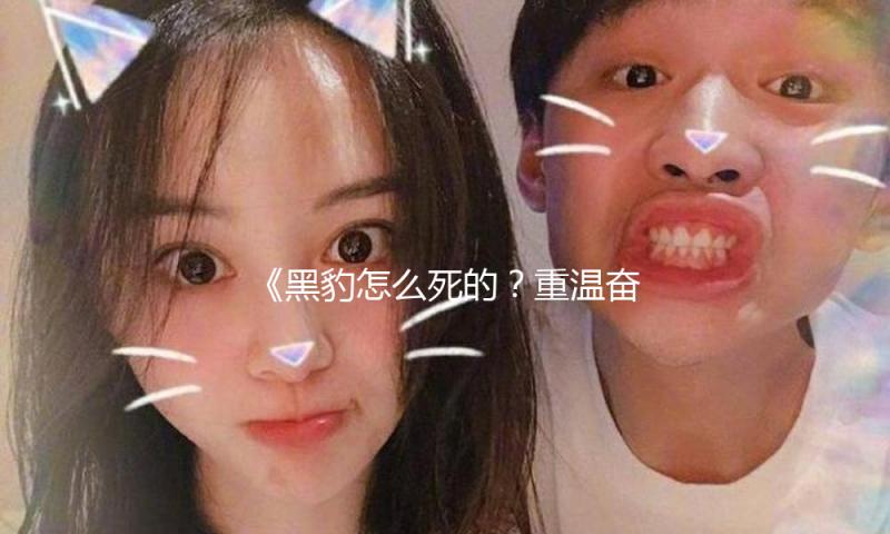 《黑豹怎么死的？重温奋斗精神，珍惜每个精彩瞬间》