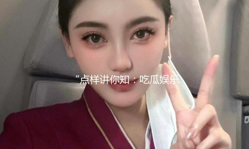 “点样讲你知：吃瓜娱乐中的正能量故事与启示”