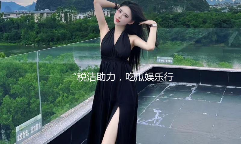 “税洁助力，吃瓜娱乐行业蓬勃发展，共享欢乐与正能量！”