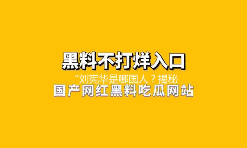 “刘宪华是哪国人？揭秘这位跨国明星的成长故事与娱乐圈精彩瞬间”