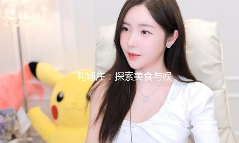 “利娴庄：探索美食与娱乐的完美结合，品味生活新风尚！”