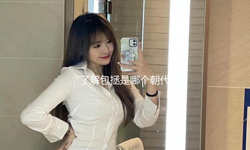 “了解包拯是哪个朝代的人，这些吃瓜娱乐真相让你感受正义之光！”