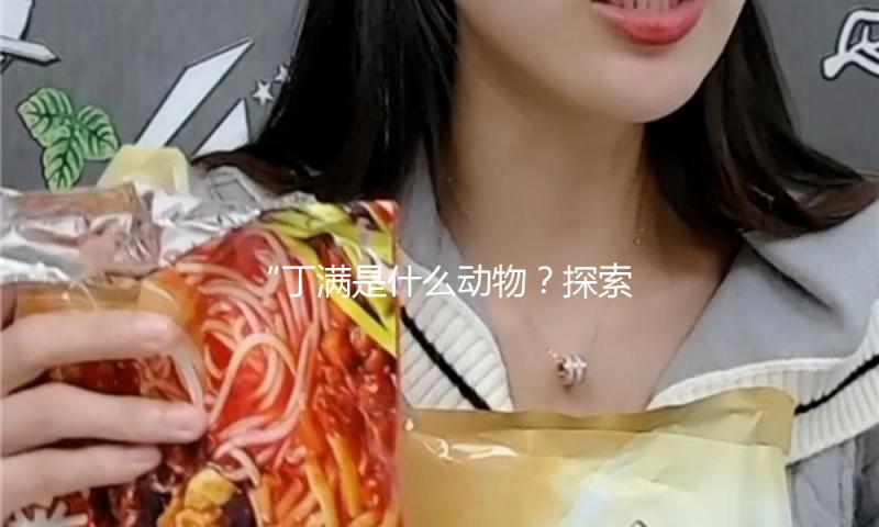 “丁满是什么动物？探索这位吃瓜娱乐明星的快乐人生”