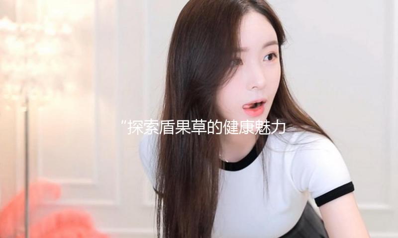 “探索盾果草的健康魅力，解锁美味与娱乐的完美结合！”