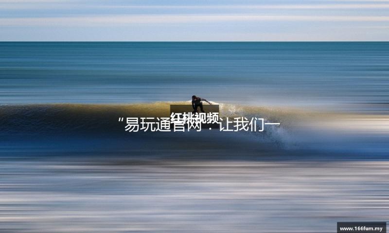 “易玩通官网：让我们一起吃瓜看娱乐，畅享生活乐趣！”