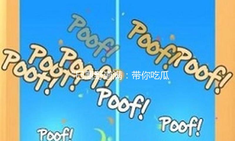 “巳厘野道满：带你吃瓜娱乐，引领积极生活新风潮！”