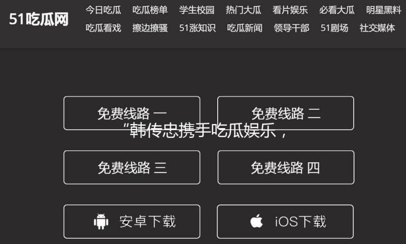 “韩传忠携手吃瓜娱乐，传递正能量，点亮粉丝心中的梦想！”