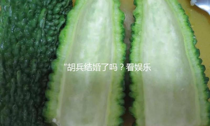 “胡兵结婚了吗？看娱乐圈好男人的甜蜜爱情故事”