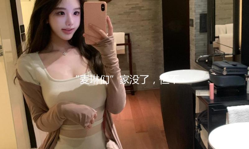 “麦琳们”家没了，但不能没有家人们