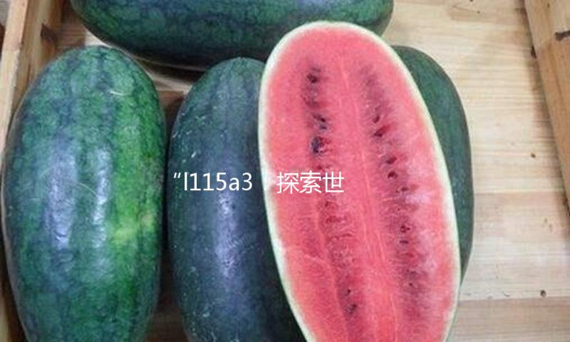 “l115a3：探索世界的精彩瞬间，分享吃瓜娱乐的新亮点”