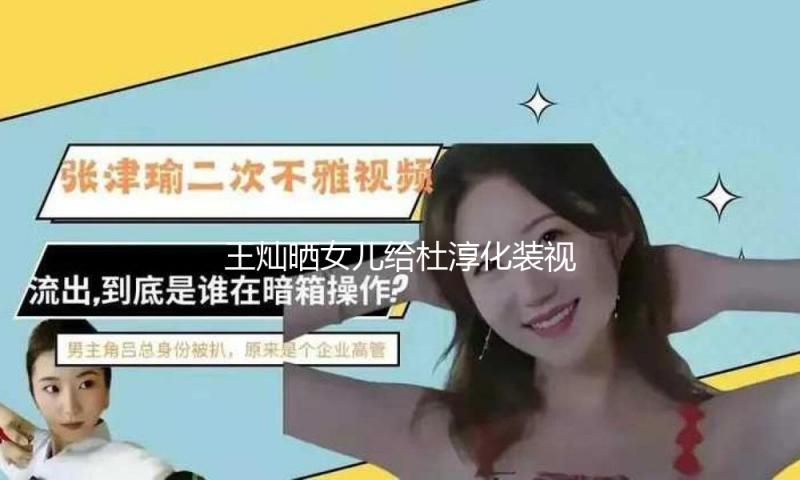 王灿晒女儿给杜淳化装视频 涂绿色眉毛童趣满满