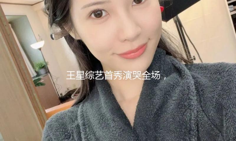 王星综艺首秀演哭全场， “被劫持后和家人通话”！