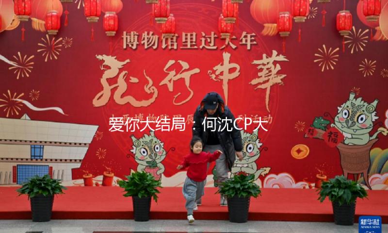 爱你大结局：何沈CP大婚拿捏现偶新范本，粉丝盼徐若晗张凌赫二搭