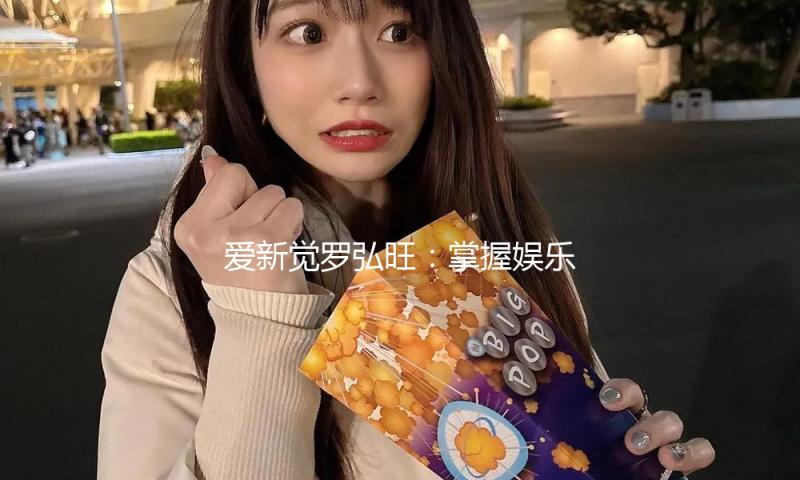爱新觉罗弘旺：掌握娱乐新风向，开启快乐生活新篇章！