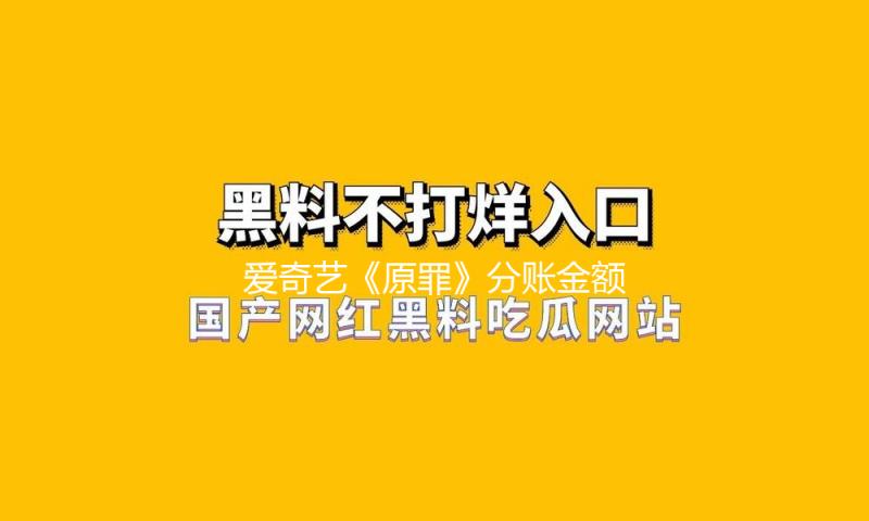 爱奇艺《原罪》分账金额破3000万！创2024年短剧商场分账新纪录