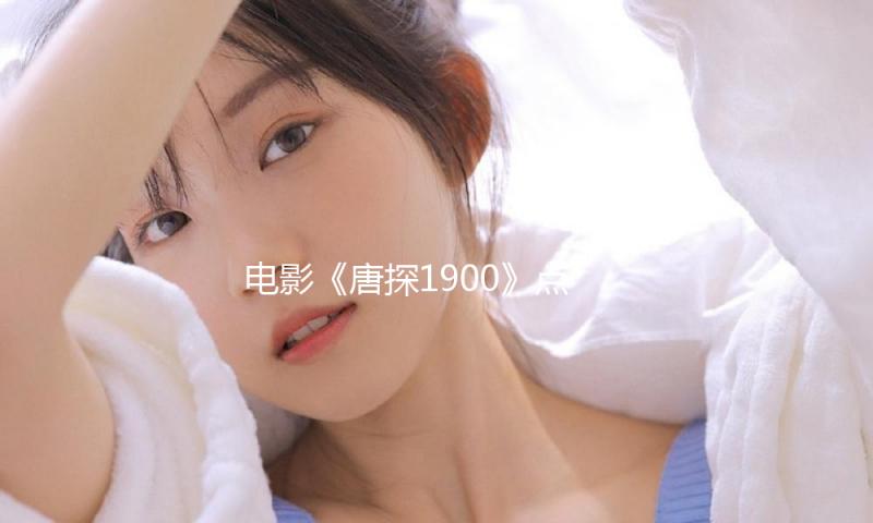 电影《唐探1900》点映及预售总票房破3000万