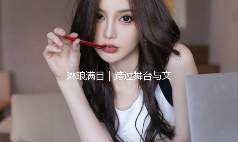 琳琅满目｜跨过舞台与文明：中国戏剧在俄“留下来”