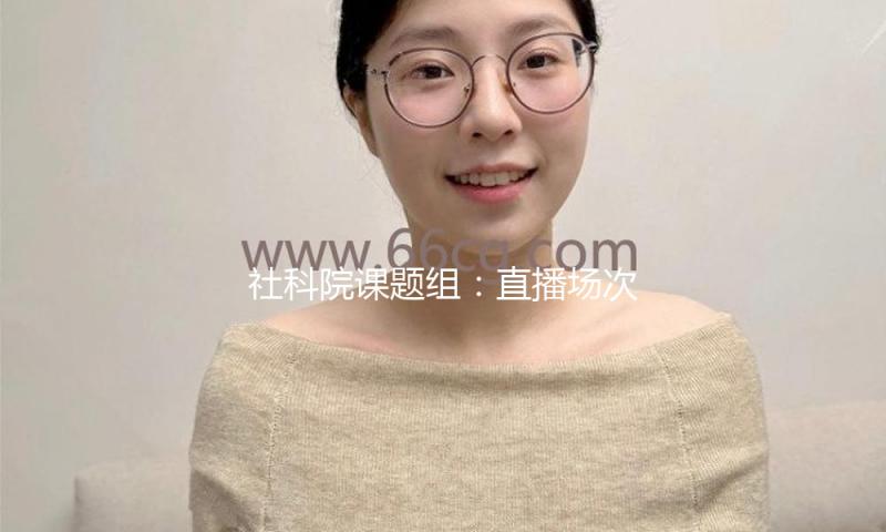 社科院课题组：直播场次每添加1%，相关就业人数添加0.29% — 新京报