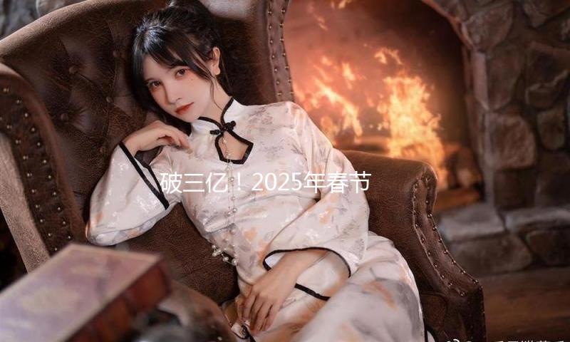破三亿！2025年春节档电影预售总票房再创新高