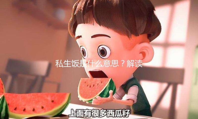 私生饭是什么意思？解读吃瓜娱乐背后的积极文化现象