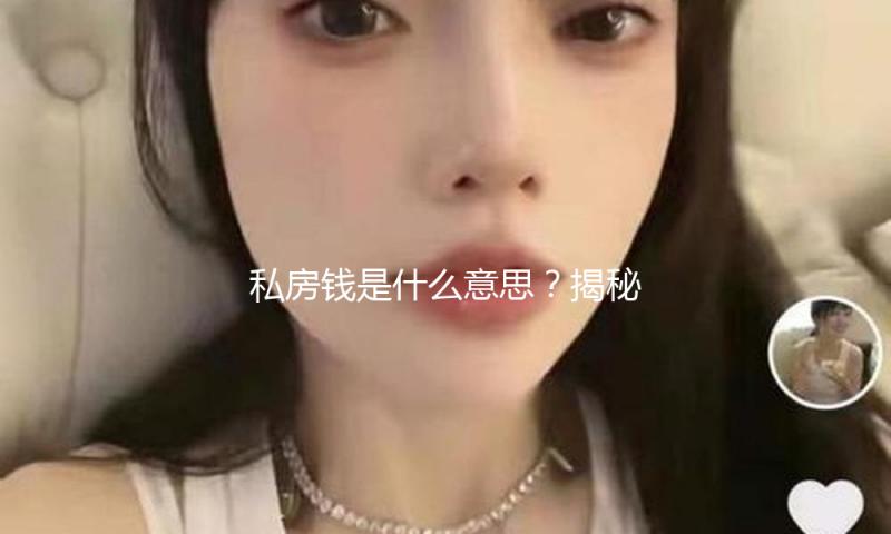 私房钱是什么意思？揭秘明星私藏的吃瓜娱乐秘密，带你走进积极理财的新风尚！