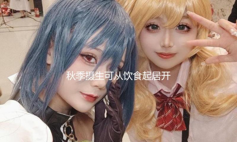 秋季摄生可从饮食起居开端做起