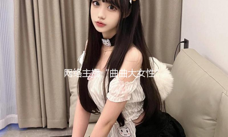 网络主播“曲曲大女性”偷税被罚 官方发表概况 — 新京报