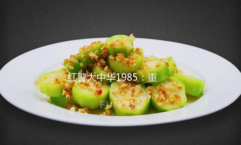 红警大中华1985：重温经典，享受吃瓜娱乐的无限乐趣！