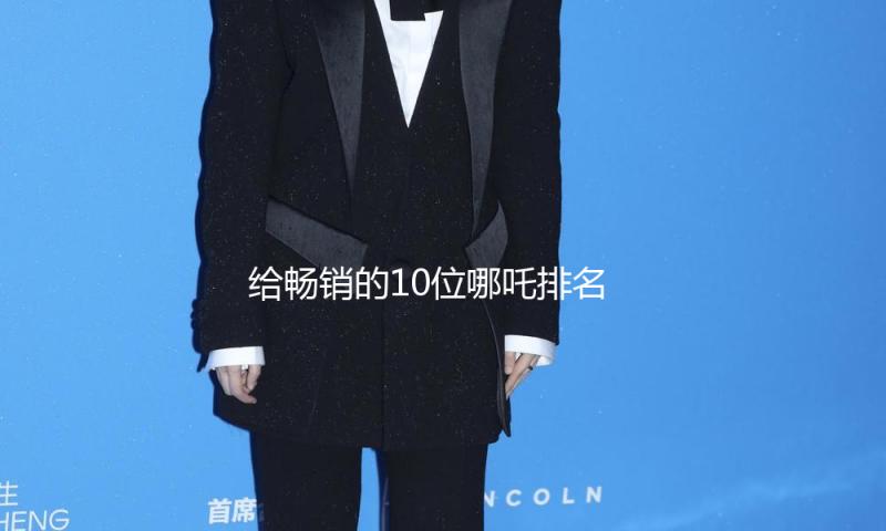给最受欢迎的10位哪吒排名：吴磊第9，宋祖儿第6，第1名实至名归