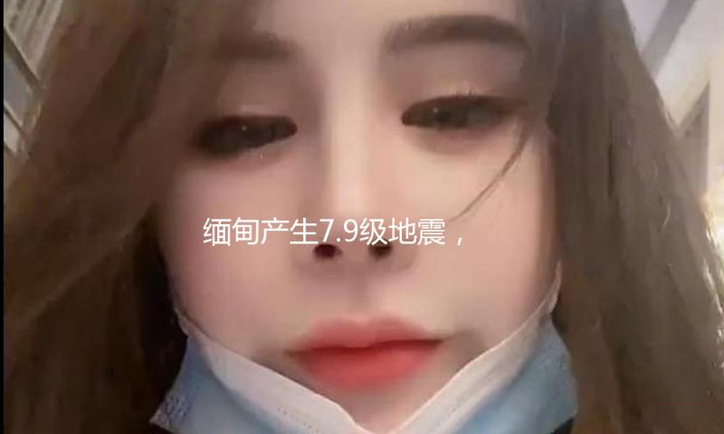 缅甸产生7.9级地震，震源深度30千米，云南贵州广西等地有震感 — 新京报