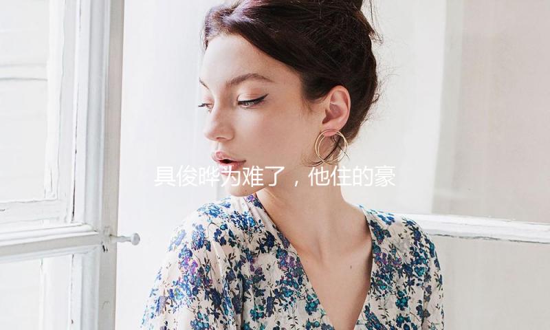 具俊晔为难了，他住的豪宅非大S一切，网友:他应该刚知道