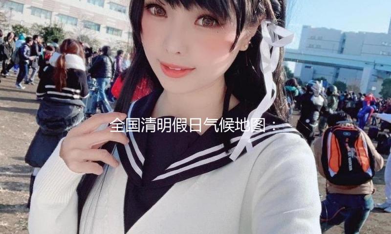 全国清明假日气候地图：北方大部晴暖宜出行 江南华南雨纷繁